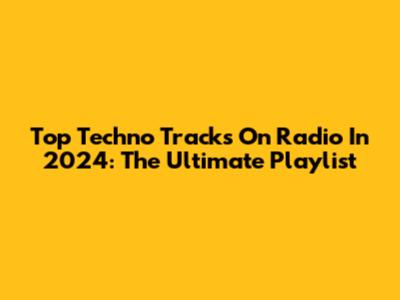 Top Techno Tracks On Radio In 2024: The Ultimate Playlist