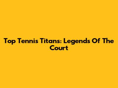 Top Tennis Titans: Legends Of The Court