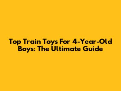 Top Train Toys For 4-Year-Old Boys: The Ultimate Guide