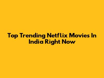 Top Trending Netflix Movies In India Right Now
