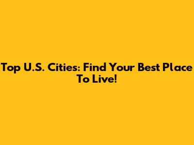 Top U.S. Cities: Find Your Best Place To Live!