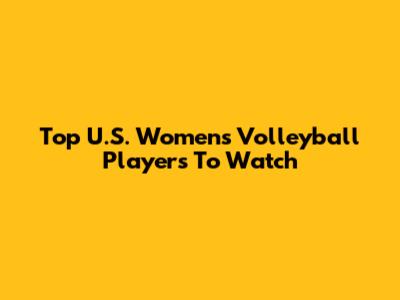 Top U.S. Women's Volleyball Players To Watch