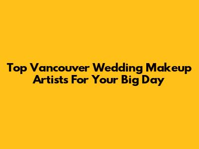 Top Vancouver Wedding Makeup Artists For Your Big Day