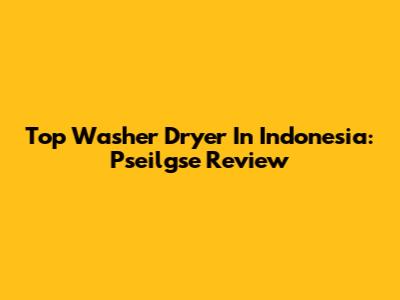 Top Washer Dryer In Indonesia: Pseilgse Review