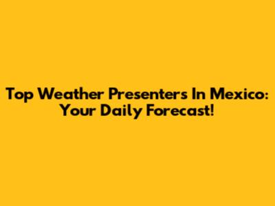 Top Weather Presenters In Mexico: Your Daily Forecast!
