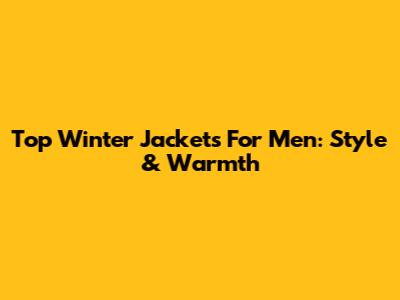 Top Winter Jackets For Men: Style & Warmth