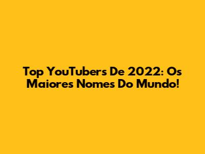 Top YouTubers De 2022: Os Maiores Nomes Do Mundo!
