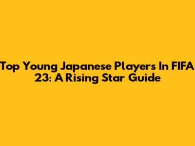 Top Young Japanese Players In FIFA 23: A Rising Star Guide