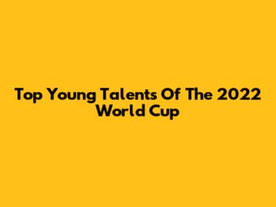 Top Young Talents Of The 2022 World Cup