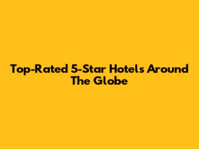 Top-Rated 5-Star Hotels Around The Globe