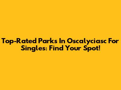 Top-Rated Parks In Oscalyciasc For Singles: Find Your Spot!