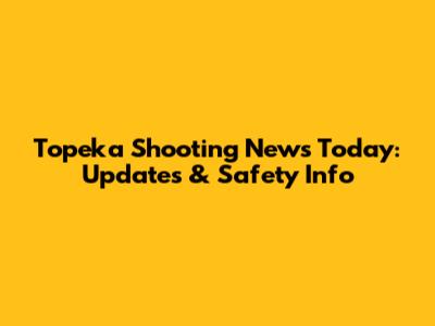 Topeka Shooting News Today: Updates & Safety Info