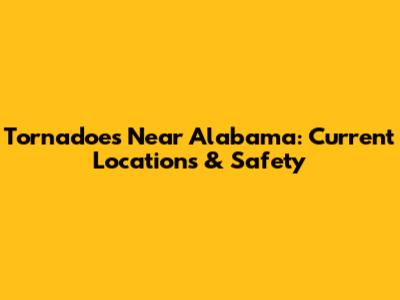 Tornadoes Near Alabama: Current Locations & Safety