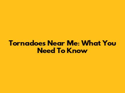 Tornadoes Near Me: What You Need To Know