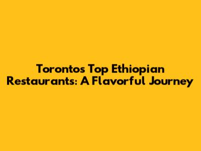 Toronto's Top Ethiopian Restaurants: A Flavorful Journey