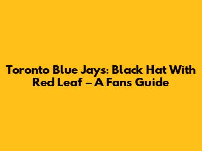 Toronto Blue Jays: Black Hat With Red Leaf – A Fan's Guide