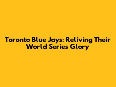 Toronto Blue Jays: Reliving Their World Series Glory