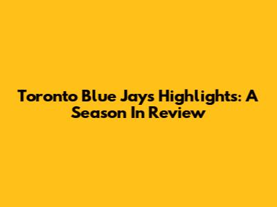 Toronto Blue Jays Highlights: A Season In Review