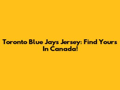 Toronto Blue Jays Jersey: Find Yours In Canada!