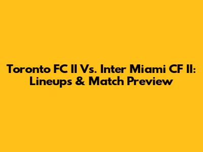 Toronto FC II Vs. Inter Miami CF II: Lineups & Match Preview