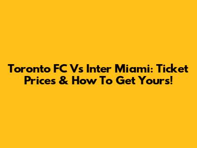 Toronto FC Vs Inter Miami: Ticket Prices & How To Get Yours!