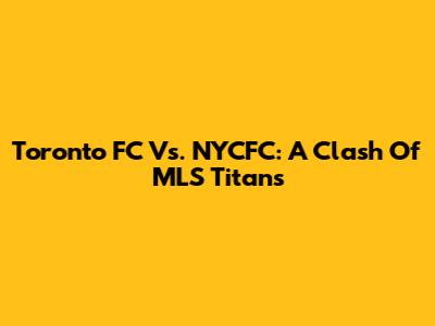 Toronto FC Vs. NYCFC: A Clash Of MLS Titans