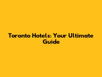 Toronto Hotels: Your Ultimate Guide