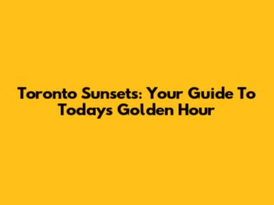 Toronto Sunsets: Your Guide To Today's Golden Hour