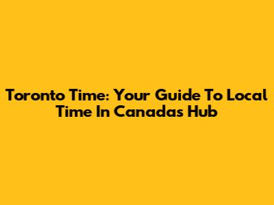 Toronto Time: Your Guide To Local Time In Canada's Hub
