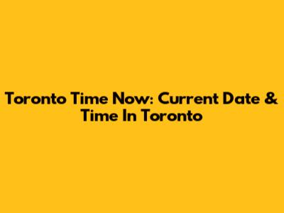 Toronto Time Now: Current Date & Time In Toronto