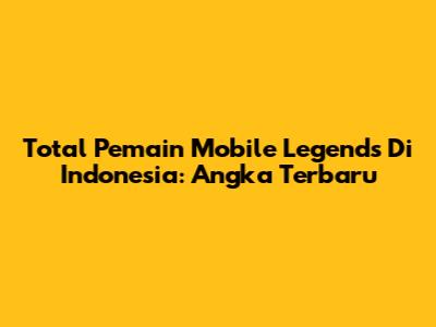 Total Pemain Mobile Legends Di Indonesia: Angka Terbaru