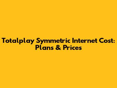 Totalplay Symmetric Internet Cost: Plans & Prices