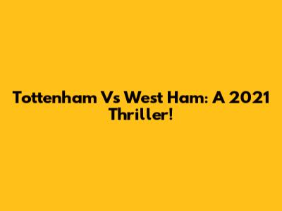 Tottenham Vs West Ham: A 2021 Thriller!