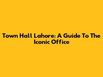Town Hall Lahore: A Guide To The Iconic Office