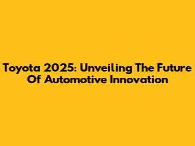 Toyota 2025: Unveiling The Future Of Automotive Innovation