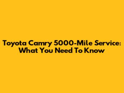 Toyota Camry 5000-Mile Service: What You Need To Know