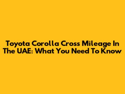 Toyota Corolla Cross Mileage In The UAE: What You Need To Know