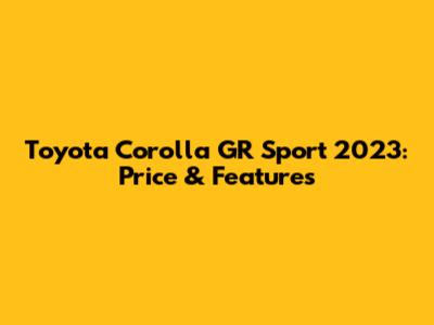 Toyota Corolla GR Sport 2023: Price & Features
