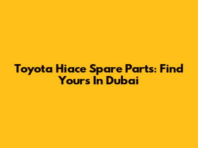 Toyota Hiace Spare Parts: Find Yours In Dubai