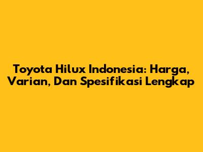 Toyota Hilux Indonesia: Harga, Varian, Dan Spesifikasi Lengkap