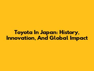 Toyota In Japan: History, Innovation, And Global Impact
