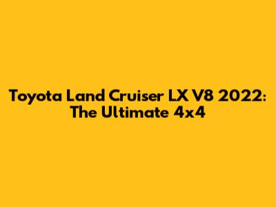 Toyota Land Cruiser LX V8 2022: The Ultimate 4x4