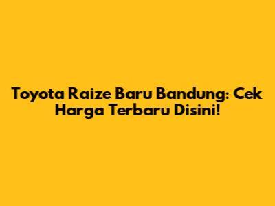 Toyota Raize Baru Bandung: Cek Harga Terbaru Disini!