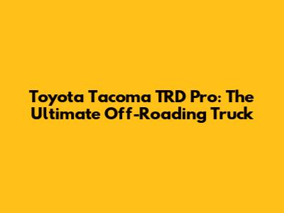 Toyota Tacoma TRD Pro: The Ultimate Off-Roading Truck