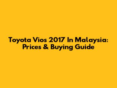 Toyota Vios 2017 In Malaysia: Prices & Buying Guide