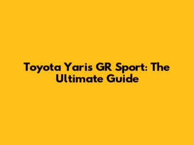 Toyota Yaris GR Sport: The Ultimate Guide