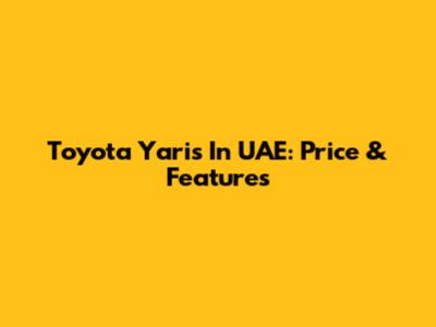 Toyota Yaris In UAE: Price & Features