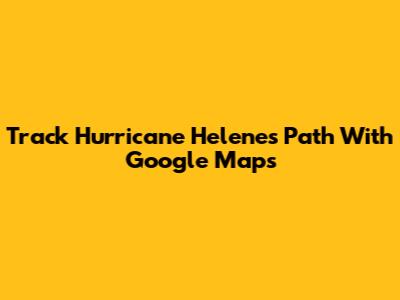 Track Hurricane Helene's Path With Google Maps