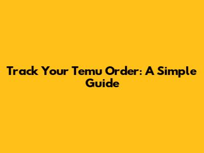 Track Your Temu Order: A Simple Guide
