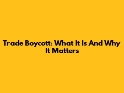Trade Boycott: What It Is And Why It Matters